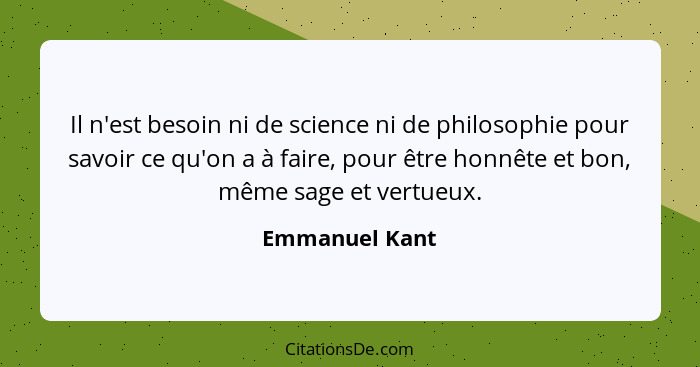 Il n'est besoin ni de science ni de philosophie pour savoir ce qu'on a à faire, pour être honnête et bon, même sage et vertueux.... - Emmanuel Kant