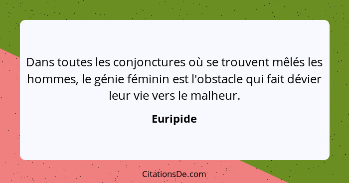 Dans toutes les conjonctures où se trouvent mêlés les hommes, le génie féminin est l'obstacle qui fait dévier leur vie vers le malheur.... - Euripide