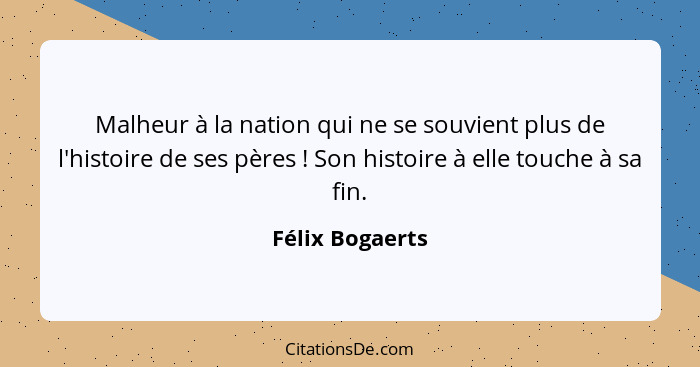 Malheur à la nation qui ne se souvient plus de l'histoire de ses pères ! Son histoire à elle touche à sa fin.... - Félix Bogaerts