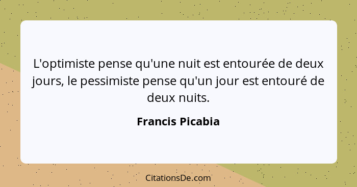 L'optimiste pense qu'une nuit est entourée de deux jours, le pessimiste pense qu'un jour est entouré de deux nuits.... - Francis Picabia