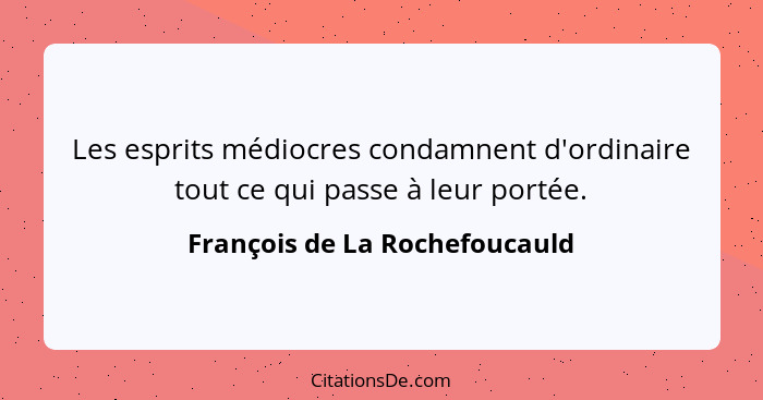 Les esprits médiocres condamnent d'ordinaire tout ce qui passe à leur portée.... - François de La Rochefoucauld