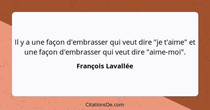 Il y a une façon d'embrasser qui veut dire "je t'aime" et une façon d'embrasser qui veut dire "aime-moi".... - François Lavallée