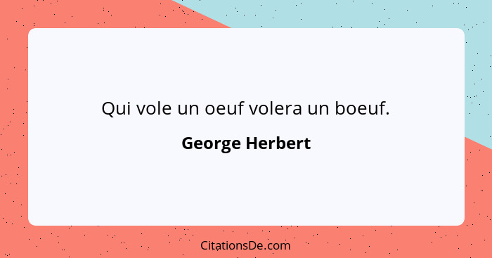 Qui vole un oeuf volera un boeuf.... - George Herbert