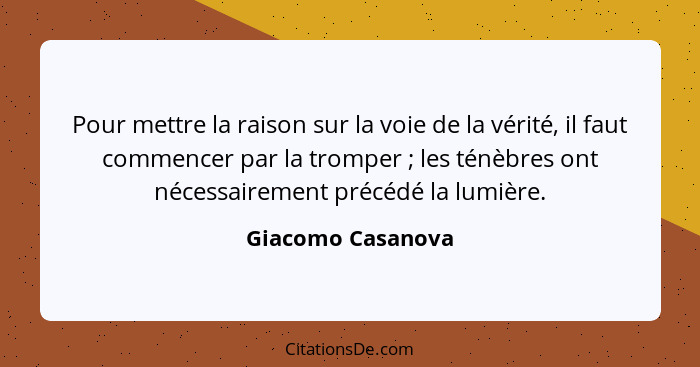 Pour mettre la raison sur la voie de la vérité, il faut commencer par la tromper ; les ténèbres ont nécessairement précédé la... - Giacomo Casanova
