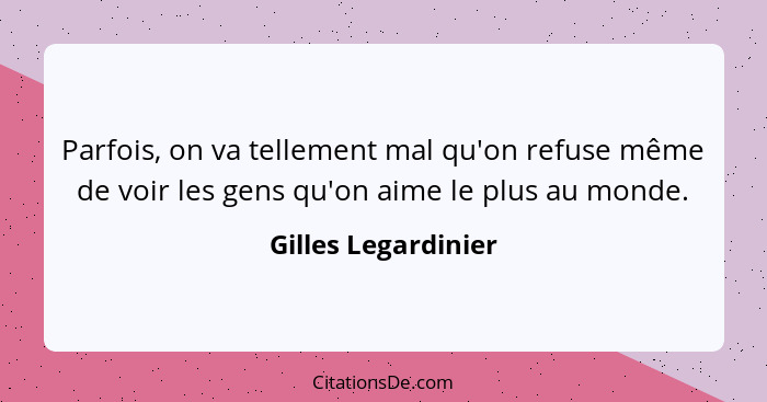 Parfois, on va tellement mal qu'on refuse même de voir les gens qu'on aime le plus au monde.... - Gilles Legardinier