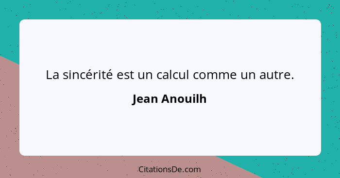 La sincérité est un calcul comme un autre.... - Jean Anouilh