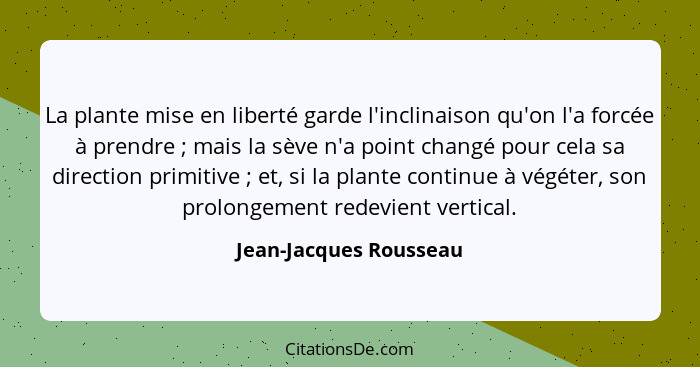 La plante mise en liberté garde l'inclinaison qu'on l'a forcée à prendre ; mais la sève n'a point changé pour cela sa dir... - Jean-Jacques Rousseau