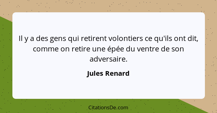 Il y a des gens qui retirent volontiers ce qu'ils ont dit, comme on retire une épée du ventre de son adversaire.... - Jules Renard