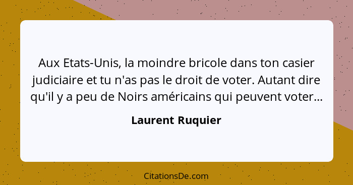 Aux Etats-Unis, la moindre bricole dans ton casier judiciaire et tu n'as pas le droit de voter. Autant dire qu'il y a peu de Noirs a... - Laurent Ruquier