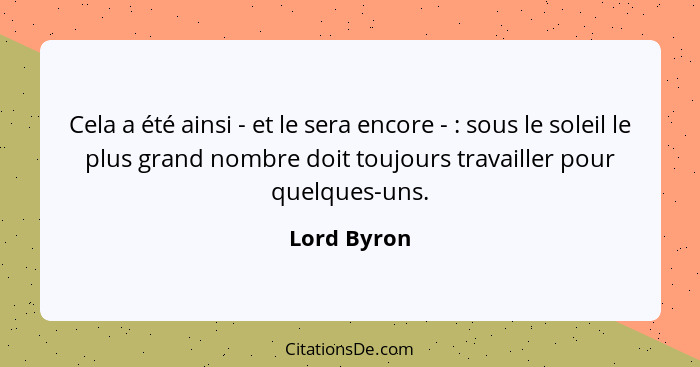 Cela a été ainsi - et le sera encore - : sous le soleil le plus grand nombre doit toujours travailler pour quelques-uns.... - Lord Byron