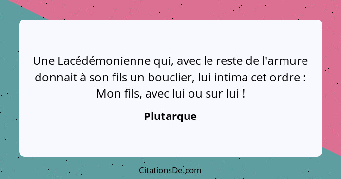 Une Lacédémonienne qui, avec le reste de l'armure donnait à son fils un bouclier, lui intima cet ordre : Mon fils, avec lui ou sur lu... - Plutarque