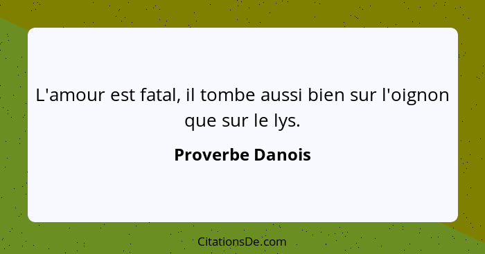 L'amour est fatal, il tombe aussi bien sur l'oignon que sur le lys.... - Proverbe Danois