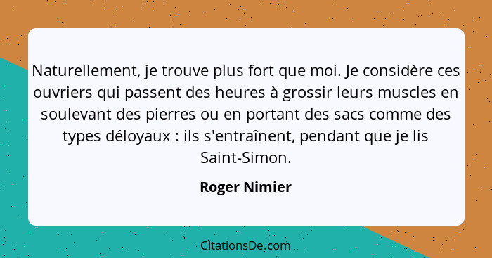 Naturellement, je trouve plus fort que moi. Je considère ces ouvriers qui passent des heures à grossir leurs muscles en soulevant des p... - Roger Nimier