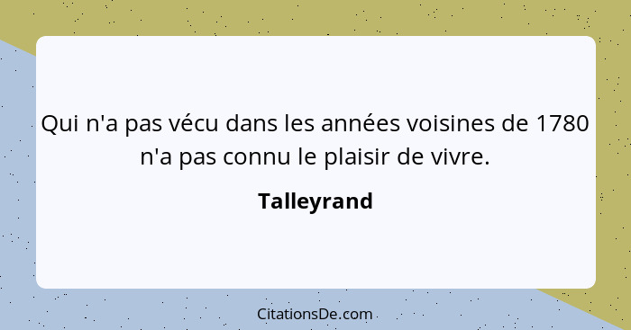 Qui n'a pas vécu dans les années voisines de 1780 n'a pas connu le plaisir de vivre.... - Talleyrand
