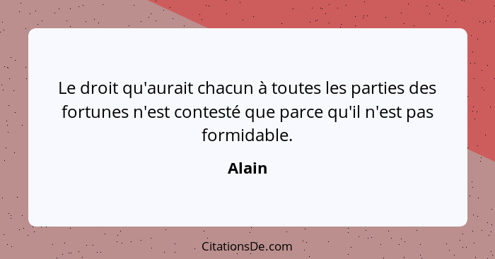 Le droit qu'aurait chacun à toutes les parties des fortunes n'est contesté que parce qu'il n'est pas formidable.... - Alain