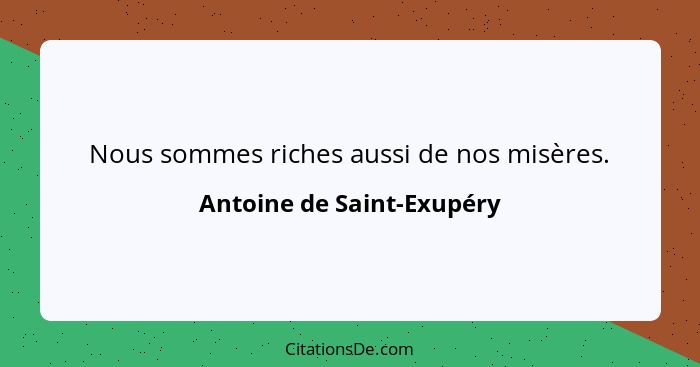 Nous sommes riches aussi de nos misères.... - Antoine de Saint-Exupéry