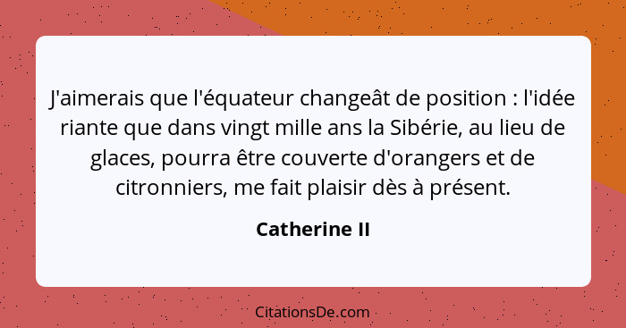 J'aimerais que l'équateur changeât de position : l'idée riante que dans vingt mille ans la Sibérie, au lieu de glaces, pourra être... - Catherine II