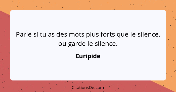 Parle si tu as des mots plus forts que le silence, ou garde le silence.... - Euripide