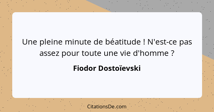 Une pleine minute de béatitude ! N'est-ce pas assez pour toute une vie d'homme ?... - Fiodor Dostoïevski