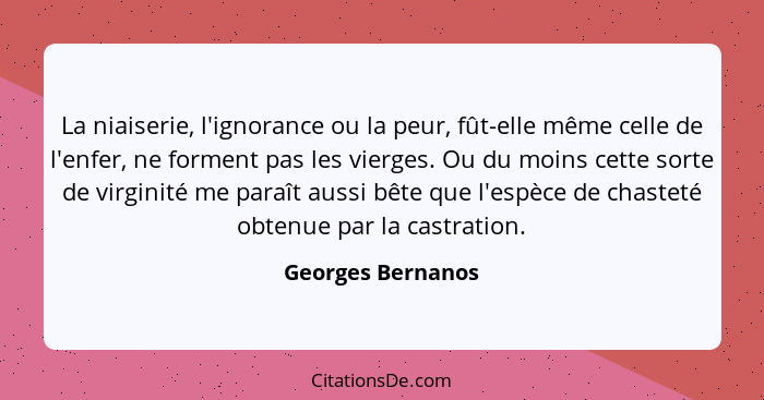 La niaiserie, l'ignorance ou la peur, fût-elle même celle de l'enfer, ne forment pas les vierges. Ou du moins cette sorte de virgin... - Georges Bernanos