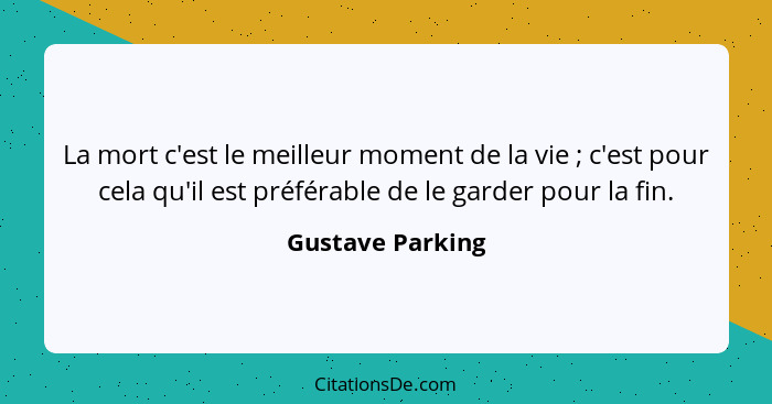 La mort c'est le meilleur moment de la vie ; c'est pour cela qu'il est préférable de le garder pour la fin.... - Gustave Parking