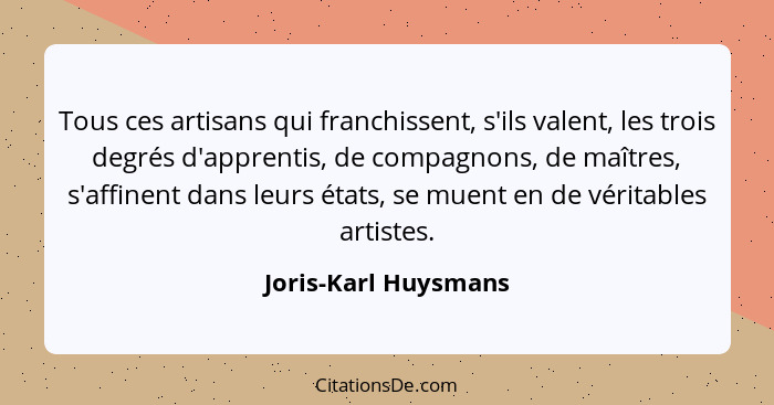 Tous ces artisans qui franchissent, s'ils valent, les trois degrés d'apprentis, de compagnons, de maîtres, s'affinent dans leurs... - Joris-Karl Huysmans