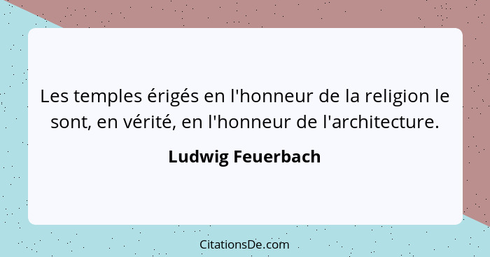 Les temples érigés en l'honneur de la religion le sont, en vérité, en l'honneur de l'architecture.... - Ludwig Feuerbach