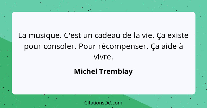 La musique. C'est un cadeau de la vie. Ça existe pour consoler. Pour récompenser. Ça aide à vivre.... - Michel Tremblay