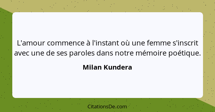 L'amour commence à l'instant où une femme s'inscrit avec une de ses paroles dans notre mémoire poétique.... - Milan Kundera