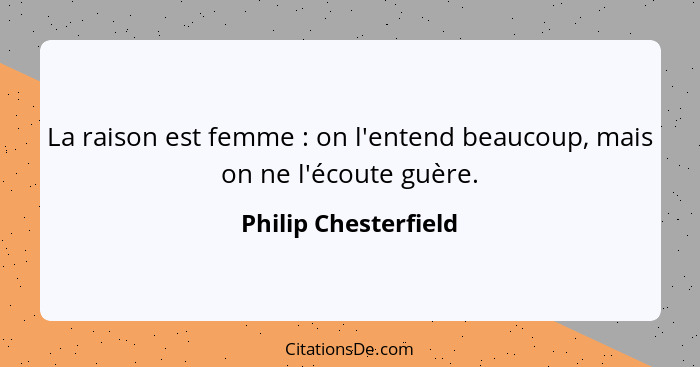 La raison est femme : on l'entend beaucoup, mais on ne l'écoute guère.... - Philip Chesterfield