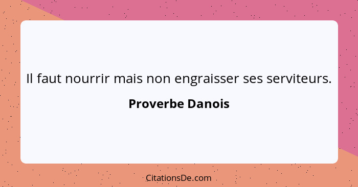 Il faut nourrir mais non engraisser ses serviteurs.... - Proverbe Danois