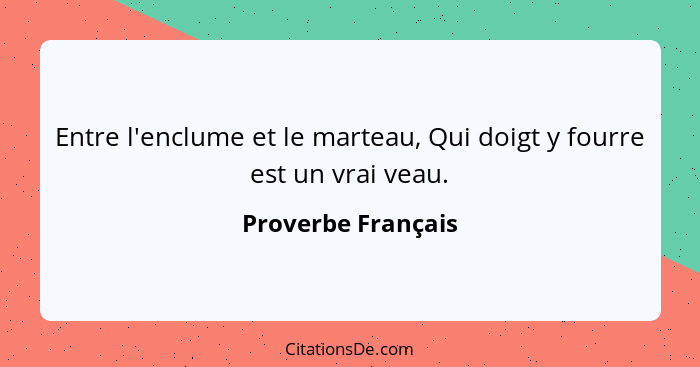 Entre l'enclume et le marteau, Qui doigt y fourre est un vrai veau.... - Proverbe Français