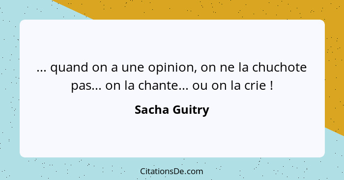 ... quand on a une opinion, on ne la chuchote pas... on la chante... ou on la crie !... - Sacha Guitry