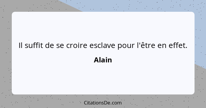 Il suffit de se croire esclave pour l'être en effet.... - Alain