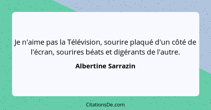 Je n'aime pas la Télévision, sourire plaqué d'un côté de l'écran, sourires béats et digérants de l'autre.... - Albertine Sarrazin