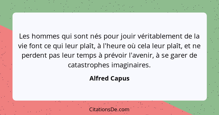 Les hommes qui sont nés pour jouir véritablement de la vie font ce qui leur plaît, à l'heure où cela leur plaît, et ne perdent pas leur... - Alfred Capus