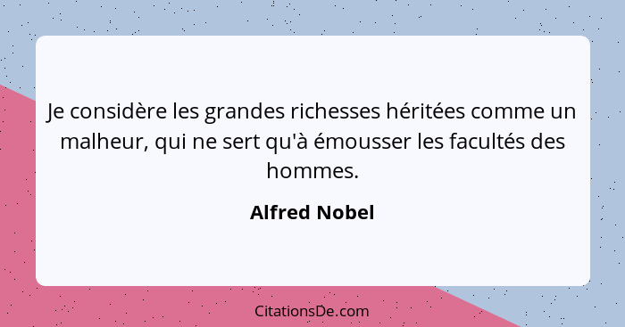 Je considère les grandes richesses héritées comme un malheur, qui ne sert qu'à émousser les facultés des hommes.... - Alfred Nobel