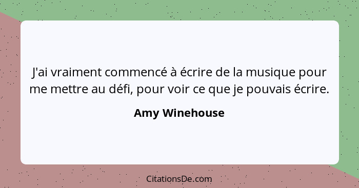 J'ai vraiment commencé à écrire de la musique pour me mettre au défi, pour voir ce que je pouvais écrire.... - Amy Winehouse