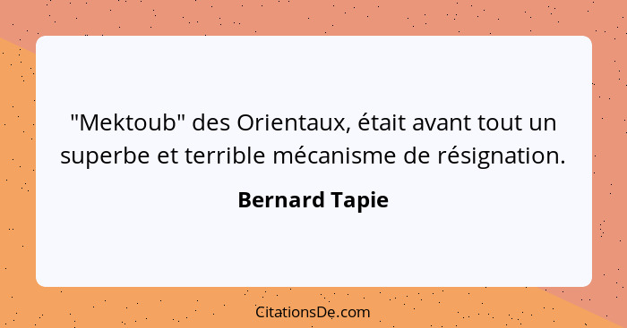 "Mektoub" des Orientaux, était avant tout un superbe et terrible mécanisme de résignation.... - Bernard Tapie