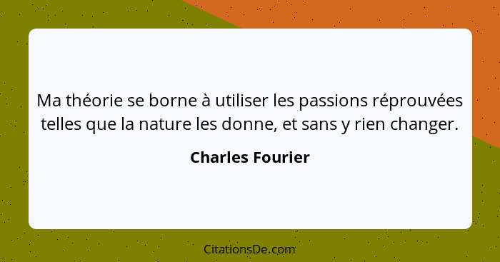 Ma théorie se borne à utiliser les passions réprouvées telles que la nature les donne, et sans y rien changer.... - Charles Fourier