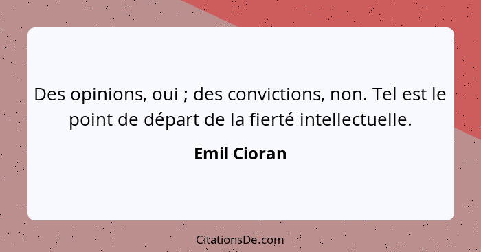Des opinions, oui ; des convictions, non. Tel est le point de départ de la fierté intellectuelle.... - Emil Cioran