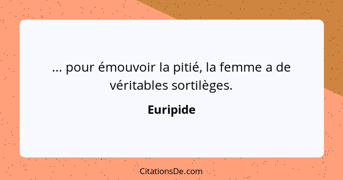 ... pour émouvoir la pitié, la femme a de véritables sortilèges.... - Euripide