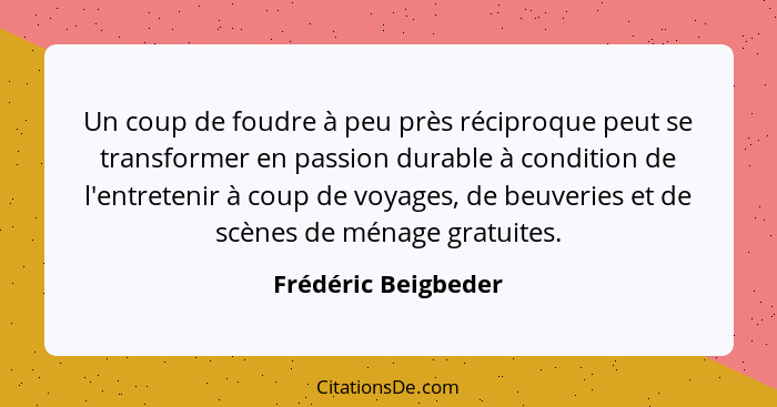 Un coup de foudre à peu près réciproque peut se transformer en passion durable à condition de l'entretenir à coup de voyages, de... - Frédéric Beigbeder