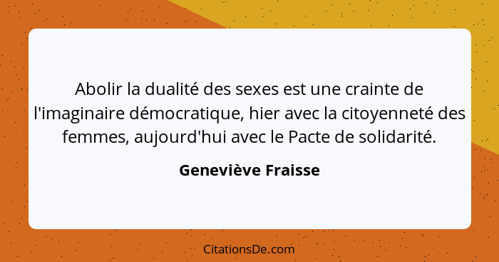 Abolir la dualité des sexes est une crainte de l'imaginaire démocratique, hier avec la citoyenneté des femmes, aujourd'hui avec le... - Geneviève Fraisse