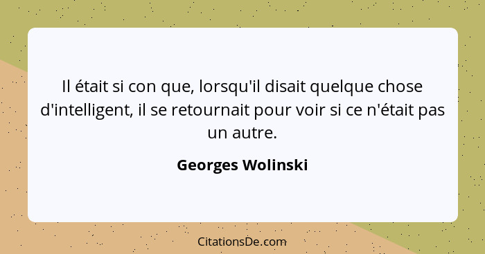 Il était si con que, lorsqu'il disait quelque chose d'intelligent, il se retournait pour voir si ce n'était pas un autre.... - Georges Wolinski