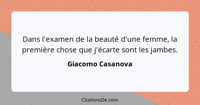 Dans l'examen de la beauté d'une femme, la première chose que j'écarte sont les jambes.... - Giacomo Casanova
