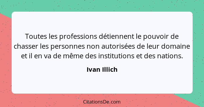 Toutes les professions détiennent le pouvoir de chasser les personnes non autorisées de leur domaine et il en va de même des institution... - Ivan Illich