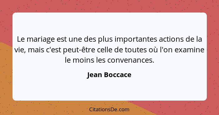 Le mariage est une des plus importantes actions de la vie, mais c'est peut-être celle de toutes où l'on examine le moins les convenance... - Jean Boccace