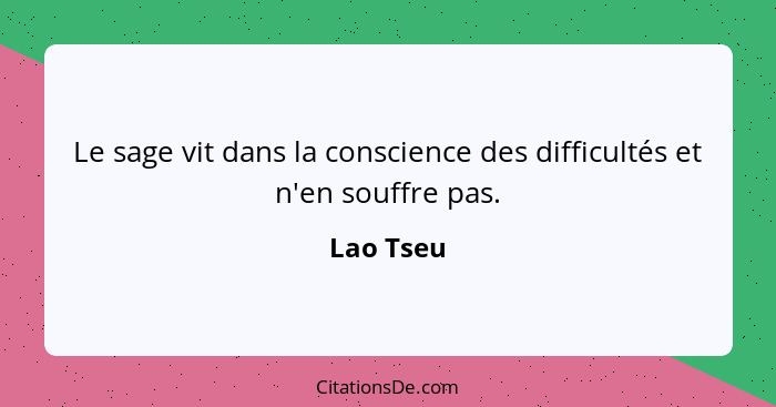 Le sage vit dans la conscience des difficultés et n'en souffre pas.... - Lao Tseu