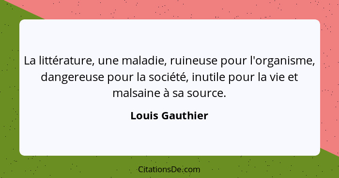 La littérature, une maladie, ruineuse pour l'organisme, dangereuse pour la société, inutile pour la vie et malsaine à sa source.... - Louis Gauthier